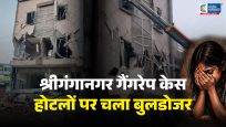 श्रीगंगानगर गैंगरेप से हड़कंप :13 साल की बच्ची से रेप केस में 32 आरोपी! चार होटलों पर चला बुलडोजर